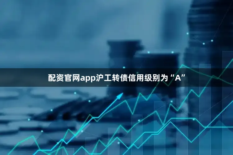 配资官网app沪工转债信用级别为“A”