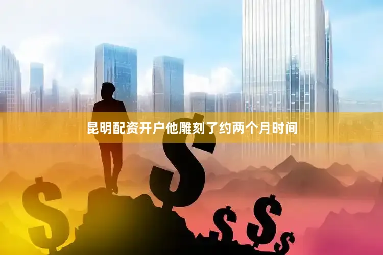 昆明配资开户他雕刻了约两个月时间