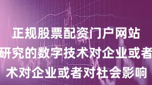 正规股票配资门户网站源于她所研究的数字技术对企业或者对社会影响
