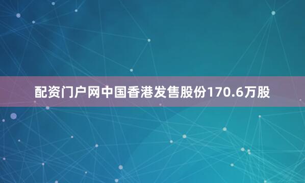 配资门户网中国香港发售股份170.6万股