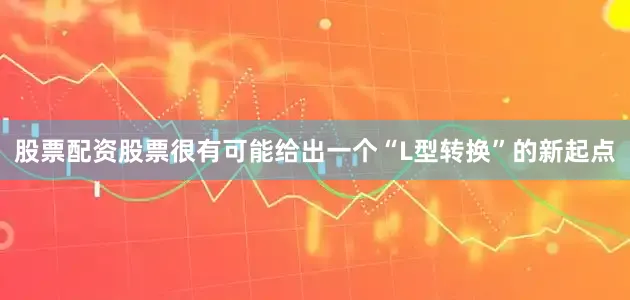股票配资股票很有可能给出一个“L型转换”的新起点