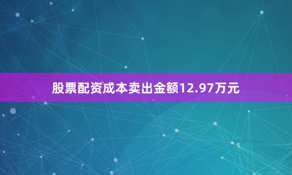 股票配资成本卖出金额12.97万元