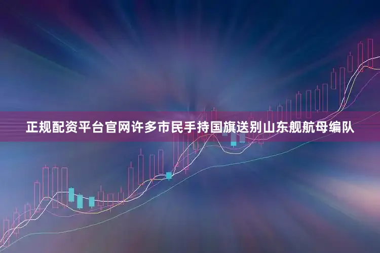 正规配资平台官网许多市民手持国旗送别山东舰航母编队