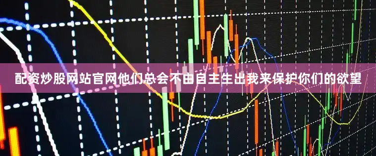 配资炒股网站官网他们总会不由自主生出我来保护你们的欲望