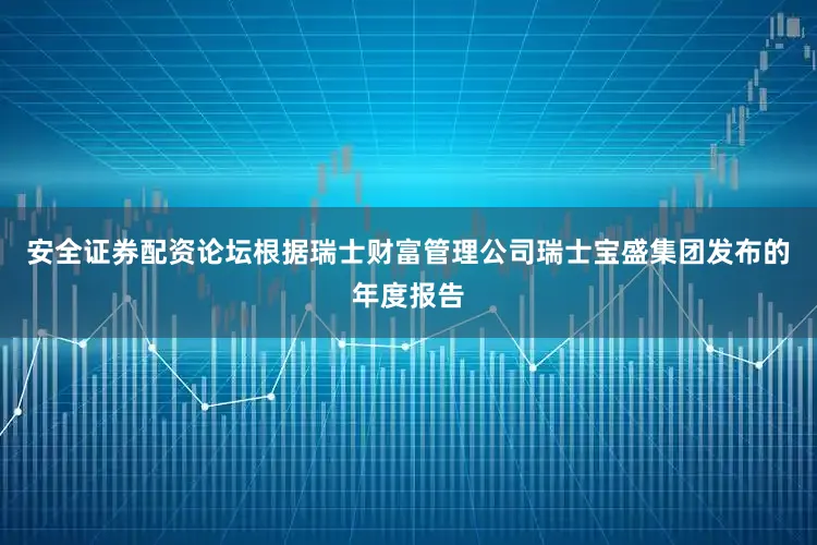 安全证券配资论坛　　根据瑞士财富管理公司瑞士宝盛集团发布的年度报告