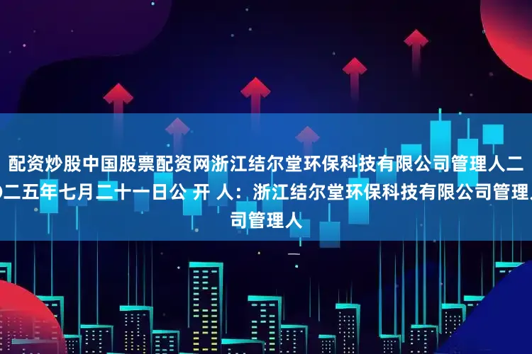 配资炒股中国股票配资网浙江结尔堂环保科技有限公司管理人二〇二五年七月二十一日公 开 人：浙江结尔堂环保科技有限公司管理人