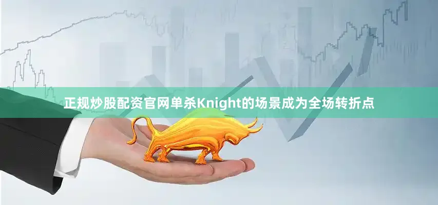 正规炒股配资官网单杀Knight的场景成为全场转折点