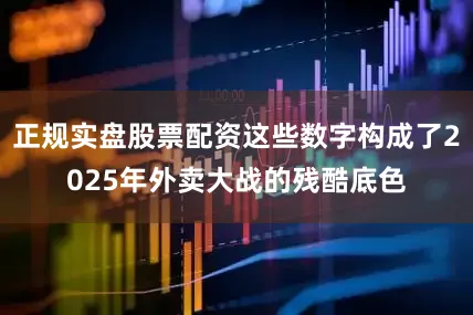 正规实盘股票配资这些数字构成了2025年外卖大战的残酷底色