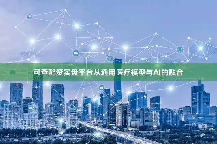可查配资实盘平台　　从通用医疗模型与AI的融合