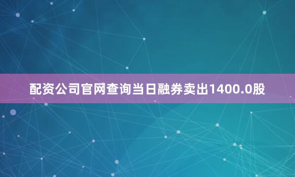 配资公司官网查询当日融券卖出1400.0股
