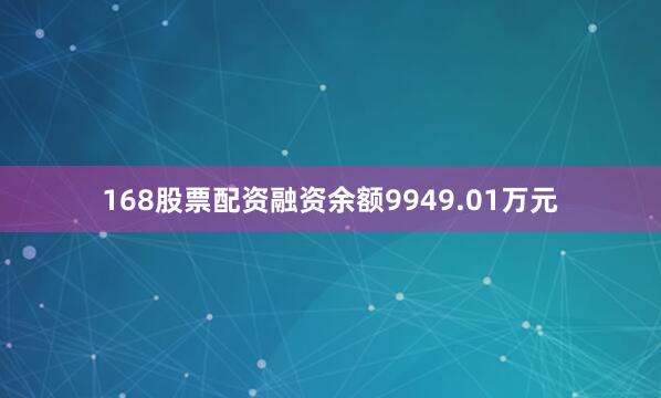 168股票配资融资余额9949.01万元