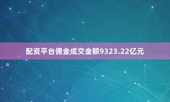 配资平台佣金成交金额9323.22亿元