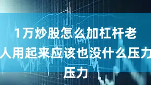 1万炒股怎么加杠杆老人用起来应该也没什么压力