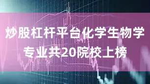 炒股杠杆平台化学生物学专业共20院校上榜